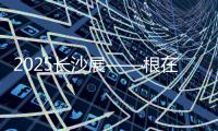 2025长沙展——根在三湘
，质赢全球！
