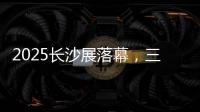 2025长沙展落幕，三一展现全产业链硬实力
！