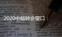2020中超转会窗口：冬窗1月1日 夏窗7月