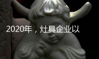 2020年	
，灶具企业以平常心态赢取市场
