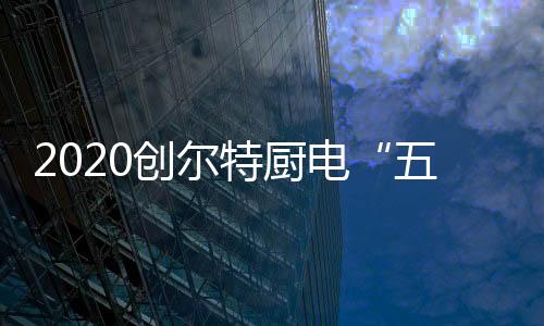 位新创尔特厨电早已提前布局
