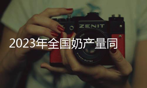 国奶2023年全国奶产量4281万吨