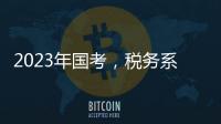 2023年国考
，税务系统为何大幅扩招
？