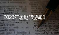 2023年暑期旅游超18亿人次，部分地区游客流入占比超2019年