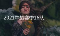 2021中超赛季16队名单汇总
：恒大“全华班”