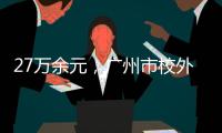 27万余元
，广州市校外培训领域首例并处罚金的行政执法