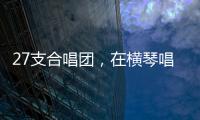 27支合唱团，在横琴唱响湾区青春之声