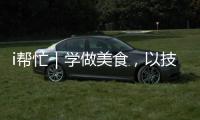 i帮忙｜学做美食�，以技自强�！这里有份需求清单待领取