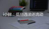 i小胖：低俗违法还流动传播 这等乱象该管了！