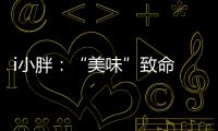 i小胖：“美味”致命 餐前三思！