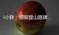 i小胖	
：损毁登山路牌
，坑的是人
，缺的是德！